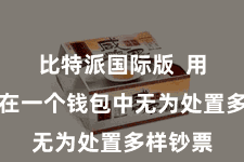 比特派国际版 用户不错在一个钱包中无为处置多样钞票